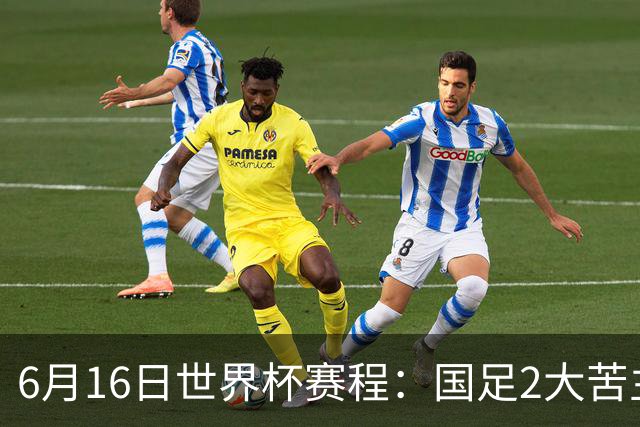6月16日世界杯赛程：国足2大苦主首秀！CCTV5直播世界杯！世界杯赛程表一览
